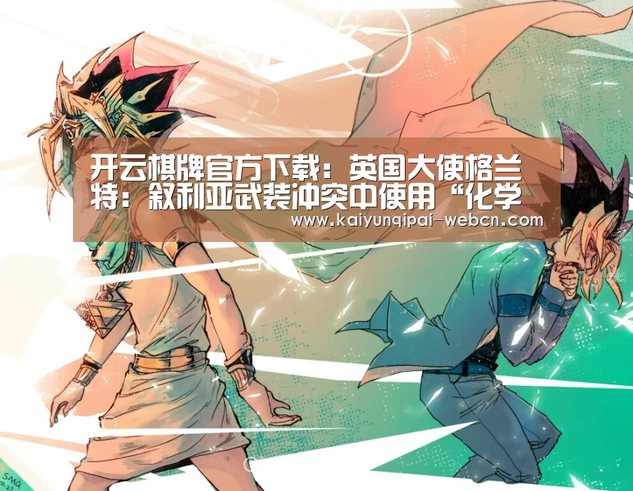 开云棋牌官方下载:英国大使格兰特:叙利亚武装冲突中使用“化学武器”指称证据确凿
