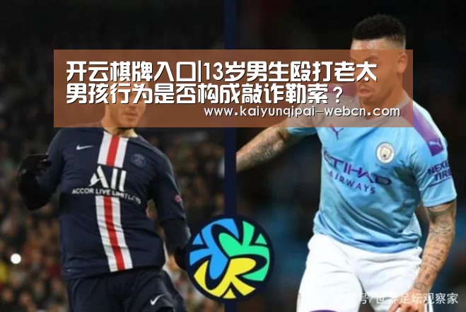 开云棋牌入口|13岁男生殴打老太 男孩行为是否构成敲诈勒索?(图2) 开云棋牌下载