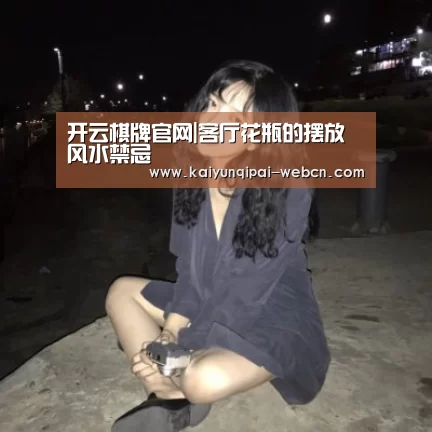 开云棋牌官网|客厅花瓶的摆放风水禁忌(图2) 开云棋牌下载